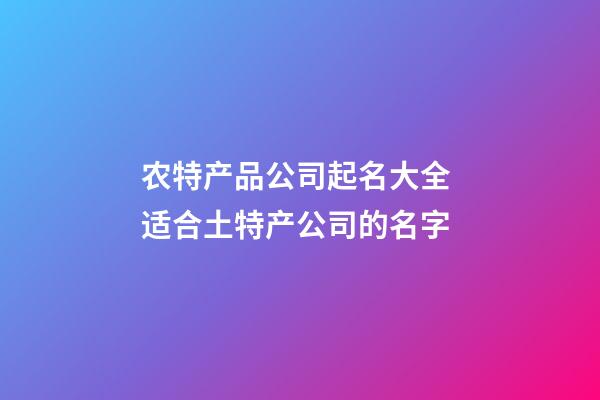 农特产品公司起名大全 适合土特产公司的名字-第1张-公司起名-玄机派